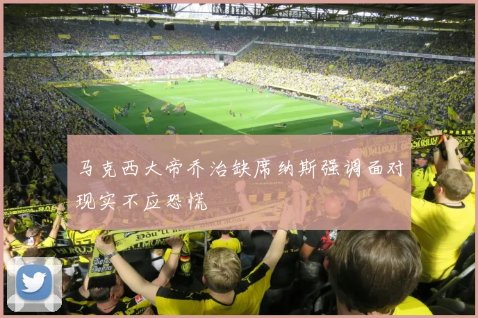马克西大帝乔治缺席纳斯强调面对现实不应恐慌