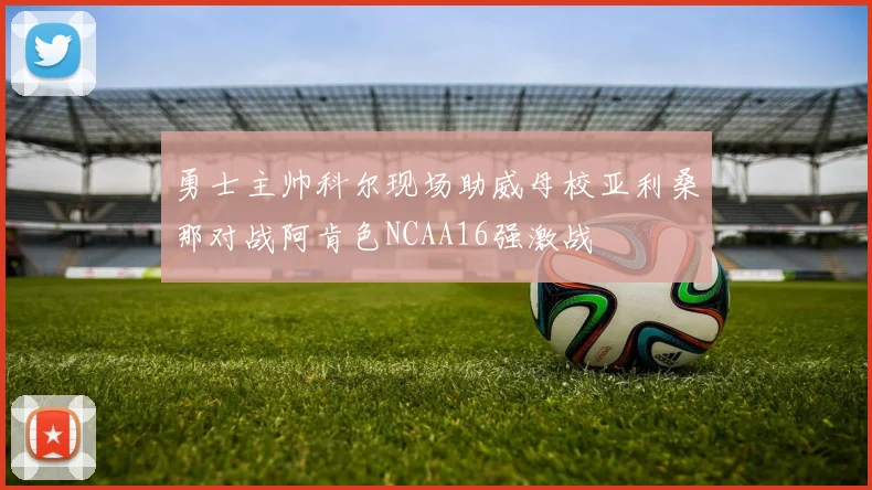 勇士主帅科尔现场助威母校亚利桑那对战阿肯色NCAA16强激战