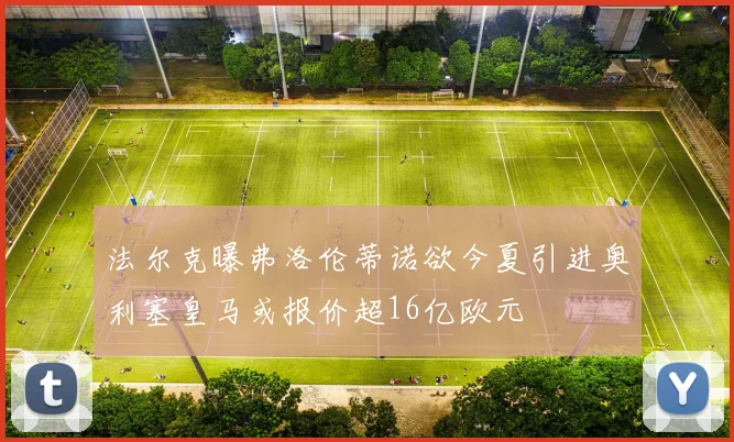 法尔克曝弗洛伦蒂诺欲今夏引进奥利塞皇马或报价超16亿欧元