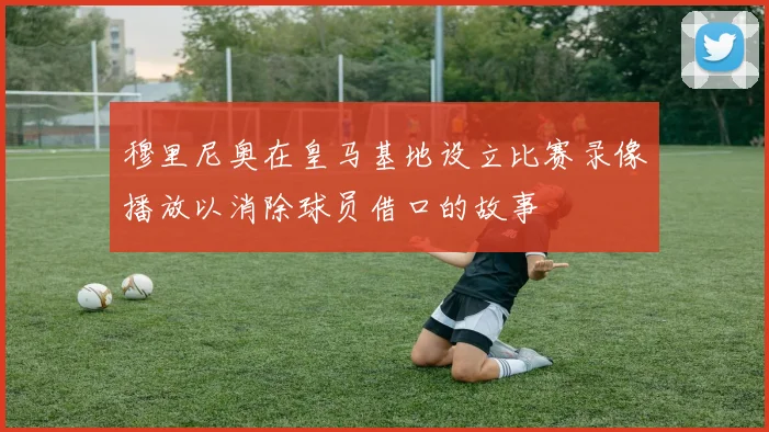 穆里尼奥在皇马基地设立比赛录像播放以消除球员借口的故事