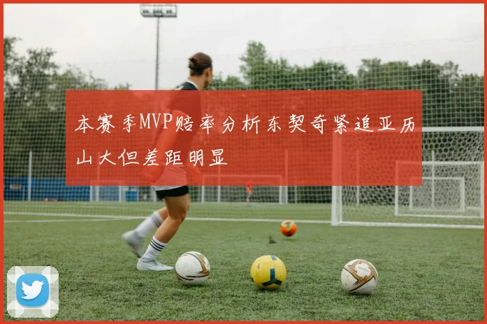 本赛季MVP赔率分析东契奇紧追亚历山大但差距明显