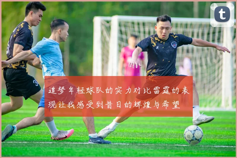追梦年轻球队的实力对比雷霆的表现让我感受到昔日的辉煌与希望