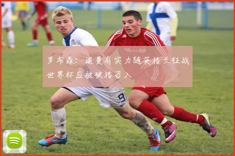 罗布森：道曼有实力随英格兰征战世界杯应被破格召入