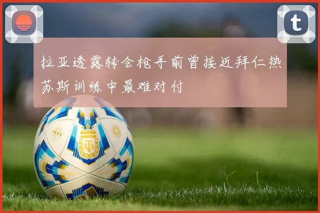 拉亚透露转会枪手前曾接近拜仁热苏斯训练中最难对付
