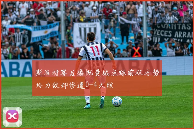 斯洛特赛后感慨曼城点球前双方势均力敌却惨遭0-4大败