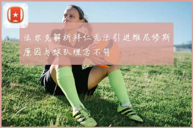 法尔克解析拜仁无法引进维尼修斯原因与球队理念不符