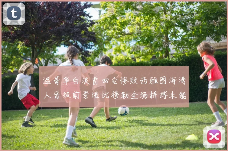 温哥华白浪首回合惨败西雅图海湾人晋级前景堪忧穆勒全场拼搏未能逆转局势