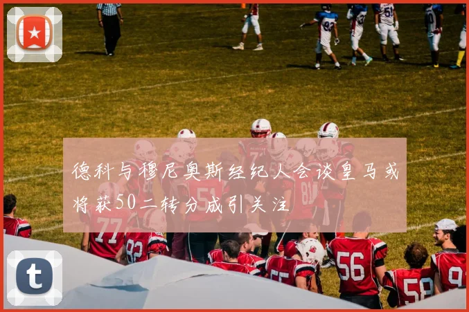德科与穆尼奥斯经纪人会谈皇马或将获50二转分成引关注