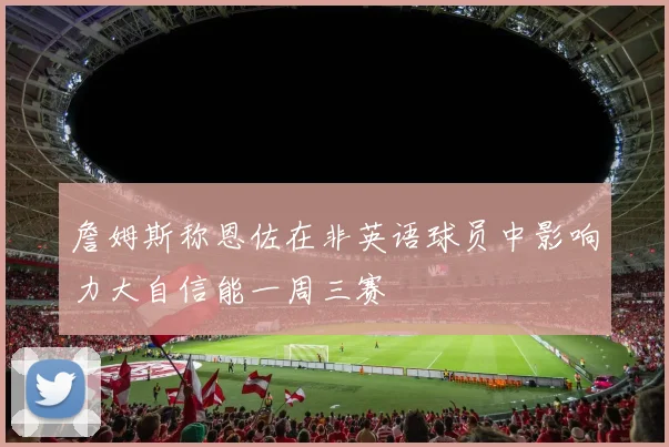 詹姆斯称恩佐在非英语球员中影响力大自信能一周三赛