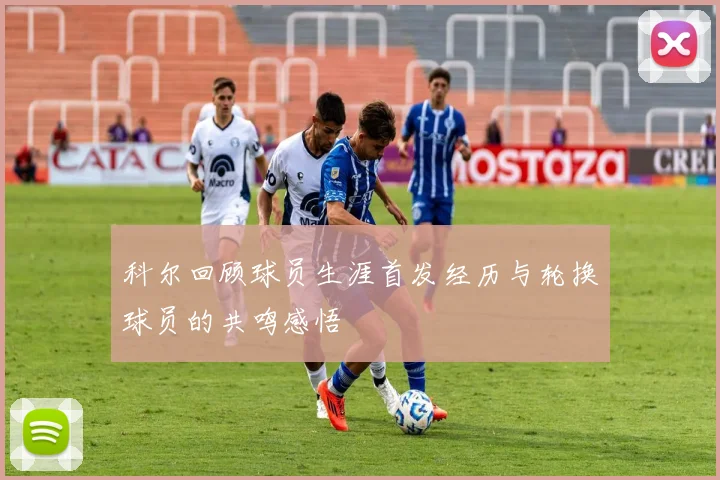 科尔回顾球员生涯首发经历与轮换球员的共鸣感悟