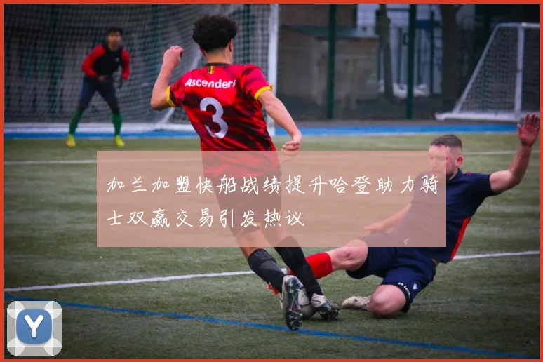 加兰加盟快船战绩提升哈登助力骑士双赢交易引发热议