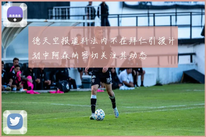 德天空报道科法内不在拜仁引援计划中阿森纳密切关注其动态