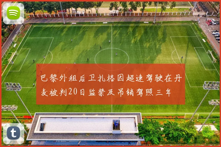巴黎外租后卫扎格因超速驾驶在丹麦被判20日监禁及吊销驾照三年