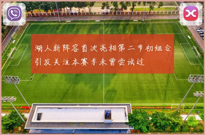 湖人新阵容首次亮相第二节初组合引发关注本赛季未曾尝试过
