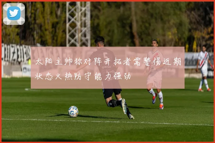 太阳主帅称对阵开拓者需警惕近期状态火热防守能力强劲