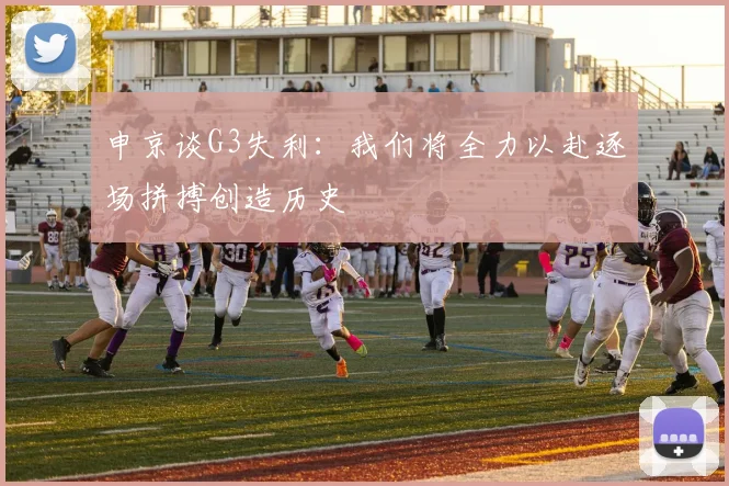 申京谈G3失利：我们将全力以赴逐场拼搏创造历史