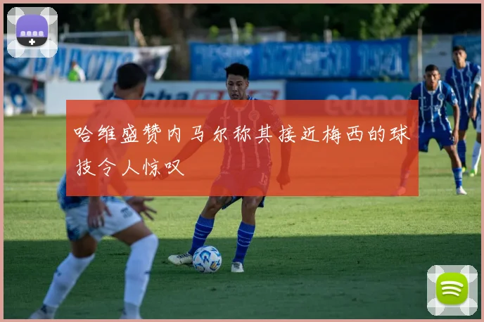 哈维盛赞内马尔称其接近梅西的球技令人惊叹