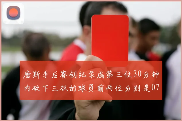 唐斯季后赛创纪录成第三位30分钟内砍下三双的球员前两位分别是077和本西