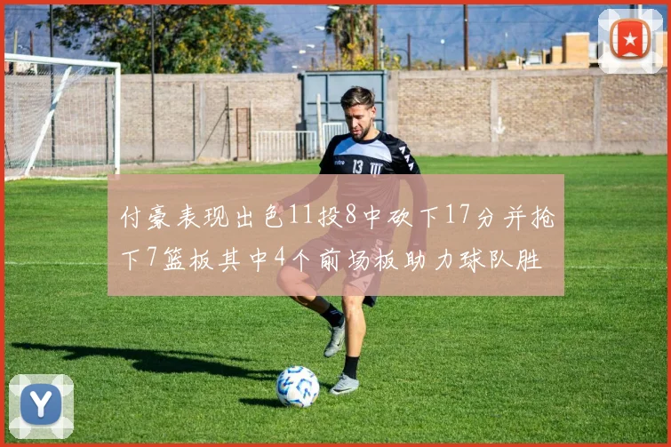 付豪表现出色11投8中砍下17分并抢下7篮板其中4个前场板助力球队胜利
