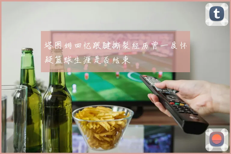 塔图姆回忆跟腱撕裂经历曾一度怀疑篮球生涯是否结束
