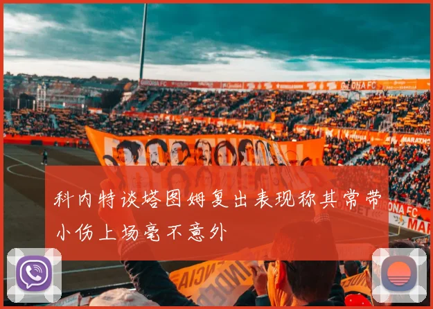 科内特谈塔图姆复出表现称其常带小伤上场毫不意外