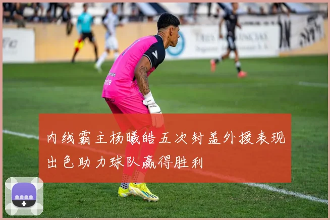 内线霸主杨曦皓五次封盖外援表现出色助力球队赢得胜利