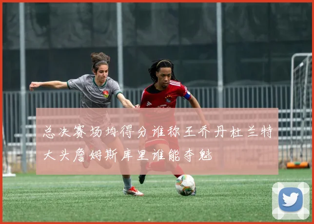 总决赛场均得分谁称王乔丹杜兰特大头詹姆斯库里谁能夺魁